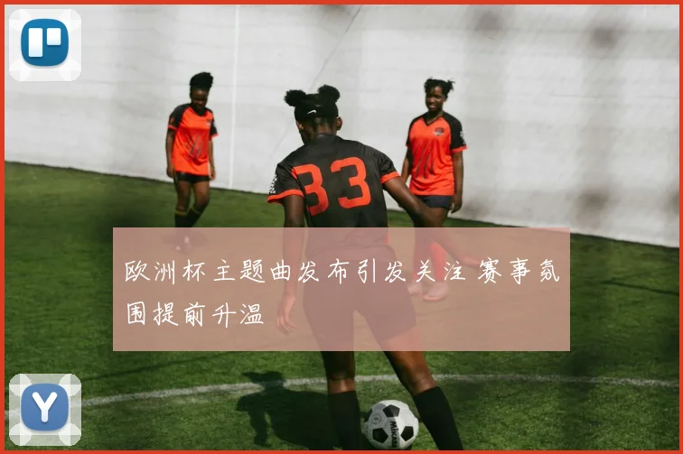欧洲杯主题曲发布引发关注 赛事氛围提前升温