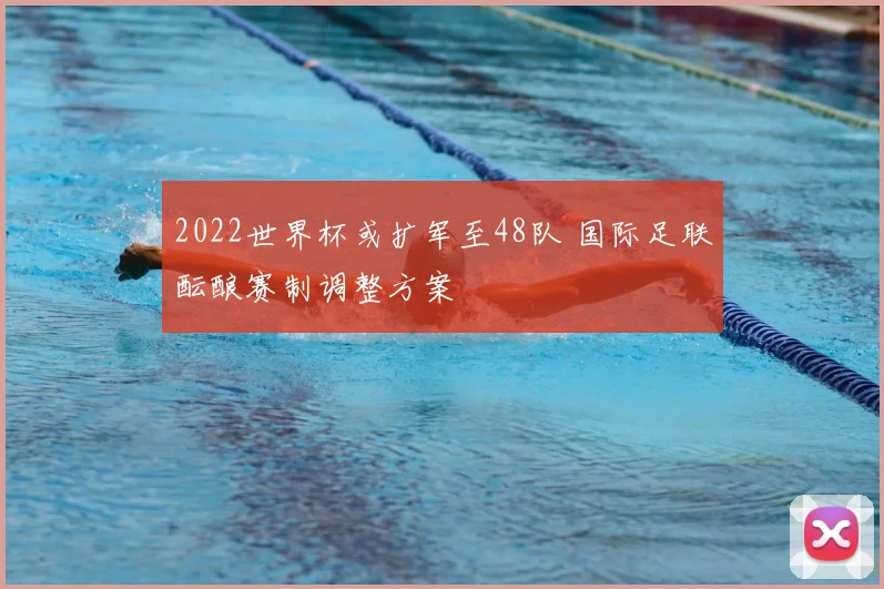 2022世界杯或扩军至48队 国际足联酝酿赛制调整方案
