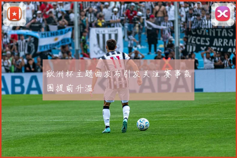 欧洲杯主题曲发布引发关注 赛事氛围提前升温