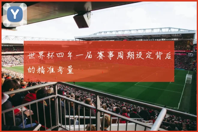 世界杯四年一届 赛事周期设定背后的精准考量