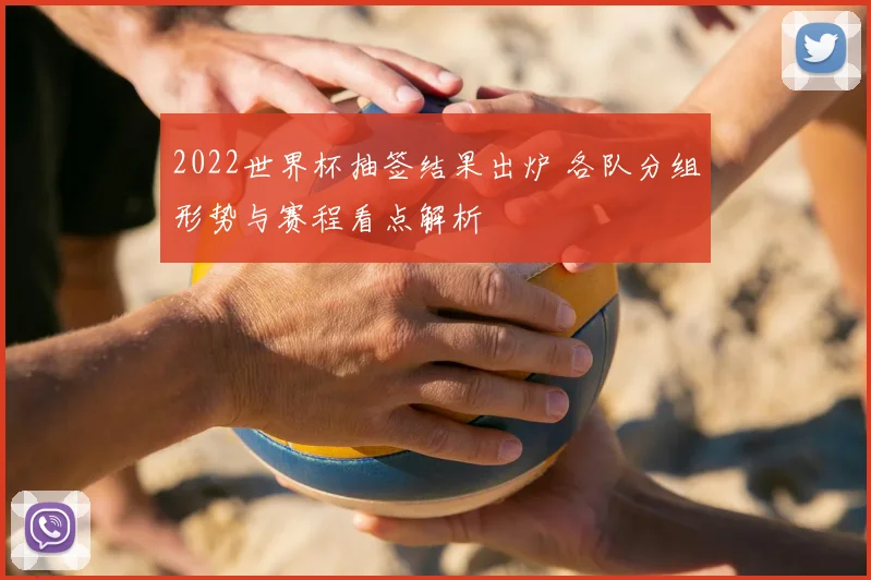 2022世界杯抽签结果出炉 各队分组形势与赛程看点解析