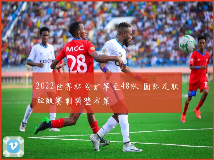 2022世界杯或扩军至48队 国际足联酝酿赛制调整方案