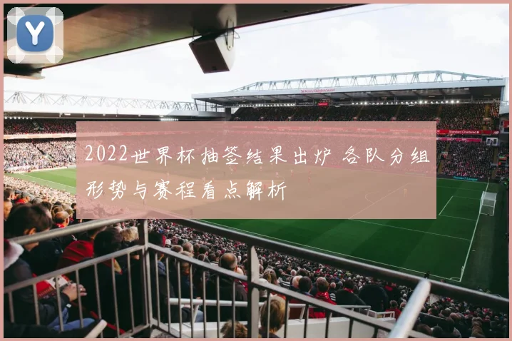 2022世界杯抽签结果出炉 各队分组形势与赛程看点解析
