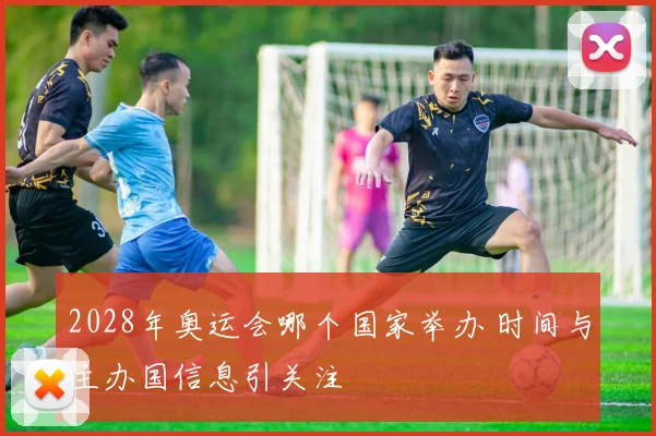 2028年奥运会哪个国家举办 时间与主办国信息引关注