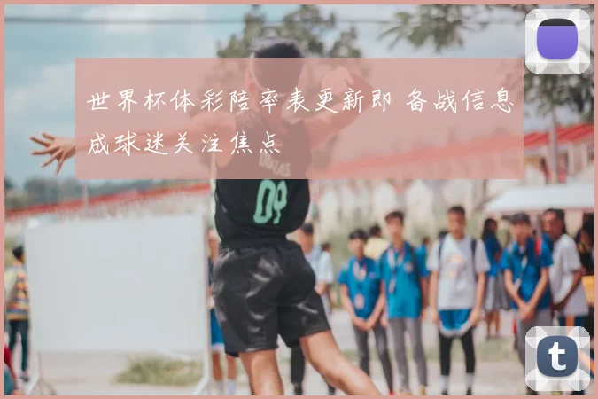 世界杯体彩陪率表更新即 备战信息成球迷关注焦点