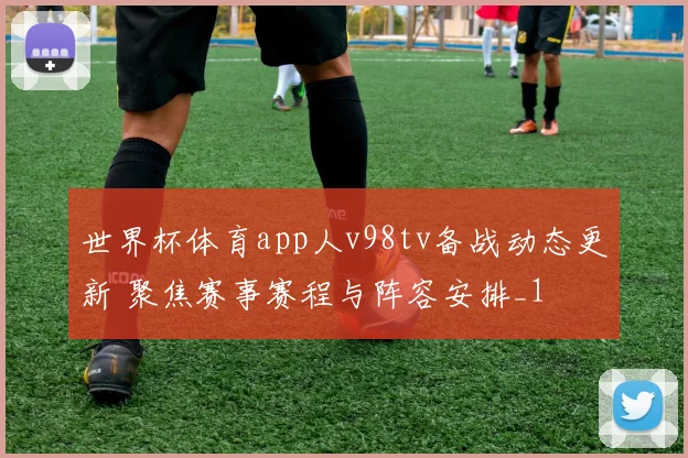 世界杯体育app人v98tv备战动态更新 聚焦赛事赛程与阵容安排_1