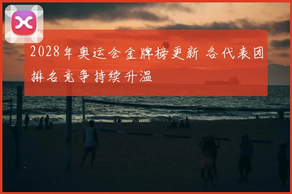 2028年奥运会金牌榜更新 各代表团排名竞争持续升温